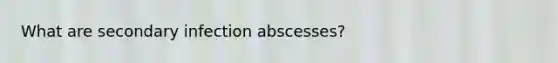 What are secondary infection abscesses?