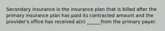 Secondary insurance is the insurance plan that is billed after the primary insurance plan has paid its contracted amount and the provider's office has received a(n) ______from the primary payer.