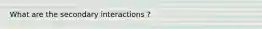 What are the secondary interactions ?