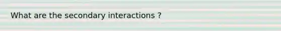 What are the secondary interactions ?