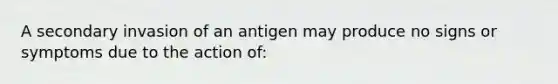 A secondary invasion of an antigen may produce no signs or symptoms due to the action of: