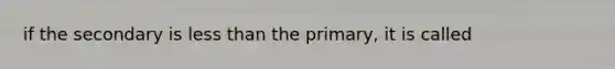 if the secondary is less than the primary, it is called