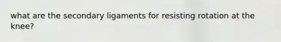 what are the secondary ligaments for resisting rotation at the knee?