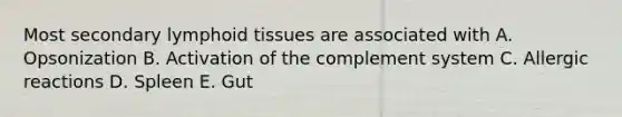 Most secondary lymphoid tissues are associated with A. Opsonization B. Activation of the complement system C. Allergic reactions D. Spleen E. Gut