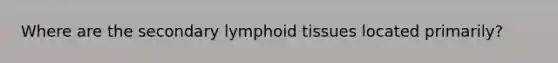 Where are the secondary lymphoid tissues located primarily?