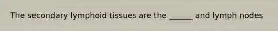 The secondary lymphoid tissues are the ______ and lymph nodes