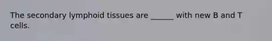 The secondary lymphoid tissues are ______ with new B and T cells.