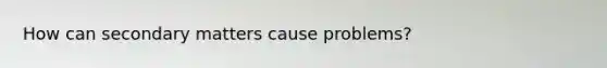 How can secondary matters cause problems?