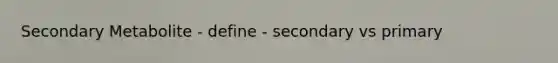 Secondary Metabolite - define - secondary vs primary