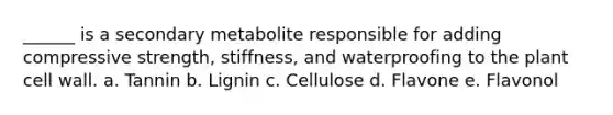 ______ is a secondary metabolite responsible for adding compressive strength, stiffness, and waterproofing to the plant cell wall. a. Tannin b. Lignin c. Cellulose d. Flavone e. Flavonol