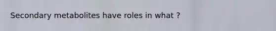 Secondary metabolites have roles in what ?