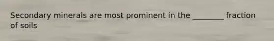 Secondary minerals are most prominent in the ________ fraction of soils