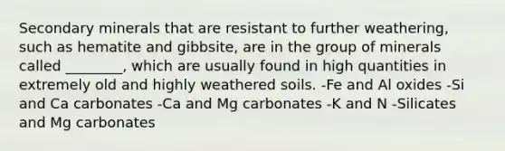 Secondary minerals that are resistant to further weathering, such as hematite and gibbsite, are in the group of minerals called ________, which are usually found in high quantities in extremely old and highly weathered soils. -Fe and Al oxides -Si and Ca carbonates -Ca and Mg carbonates -K and N -Silicates and Mg carbonates