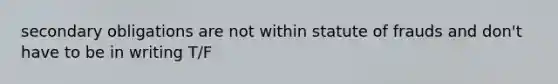 secondary obligations are not within statute of frauds and don't have to be in writing T/F