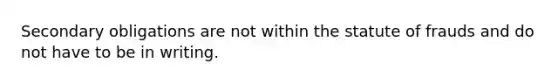 Secondary obligations are not within the statute of frauds and do not have to be in writing.