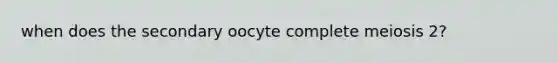 when does the secondary oocyte complete meiosis 2?