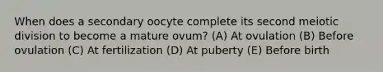 When does a secondary oocyte complete its second meiotic division to become a mature ovum? (A) At ovulation (B) Before ovulation (C) At fertilization (D) At puberty (E) Before birth