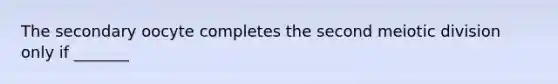 The secondary oocyte completes the second meiotic division only if _______