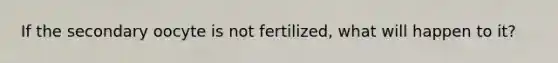 If the secondary oocyte is not fertilized, what will happen to it?