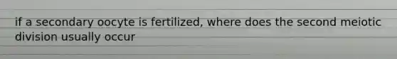 if a secondary oocyte is fertilized, where does the second meiotic division usually occur