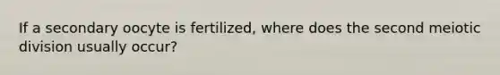 If a secondary oocyte is fertilized, where does the second meiotic division usually occur?