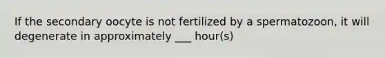 If the secondary oocyte is not fertilized by a spermatozoon, it will degenerate in approximately ___ hour(s)