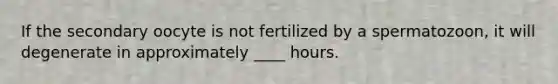 If the secondary oocyte is not fertilized by a spermatozoon, it will degenerate in approximately ____ hours.