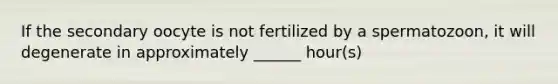 If the secondary oocyte is not fertilized by a spermatozoon, it will degenerate in approximately ______ hour(s)