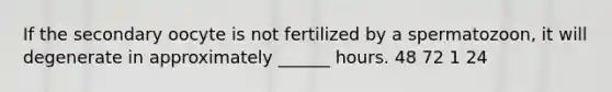 If the secondary oocyte is not fertilized by a spermatozoon, it will degenerate in approximately ______ hours. 48 72 1 24