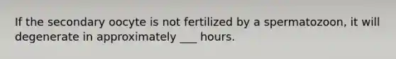 If the secondary oocyte is not fertilized by a spermatozoon, it will degenerate in approximately ___ hours.