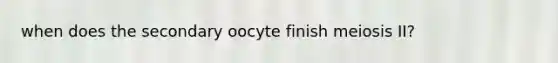 when does the secondary oocyte finish meiosis II?