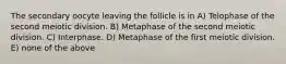 The secondary oocyte leaving the follicle is in A) Telophase of the second meiotic division. B) Metaphase of the second meiotic division. C) Interphase. D) Metaphase of the first meiotic division. E) none of the above