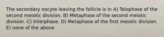 The secondary oocyte leaving the follicle is in A) Telophase of the second meiotic division. B) Metaphase of the second meiotic division. C) Interphase. D) Metaphase of the first meiotic division. E) none of the above