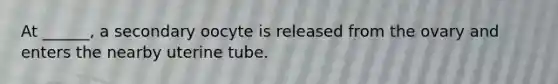 At ______, a secondary oocyte is released from the ovary and enters the nearby uterine tube.