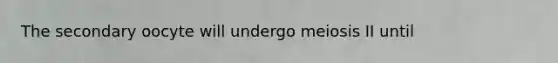 The secondary oocyte will undergo meiosis II until