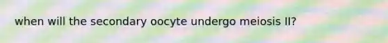 when will the secondary oocyte undergo meiosis II?