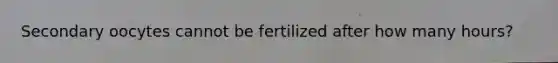 Secondary oocytes cannot be fertilized after how many hours?