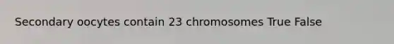 Secondary oocytes contain 23 chromosomes True False