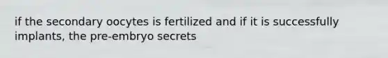 if the secondary oocytes is fertilized and if it is successfully implants, the pre-embryo secrets