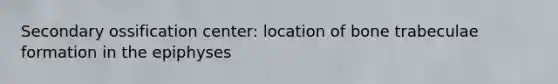 Secondary ossification center: location of bone trabeculae formation in the epiphyses