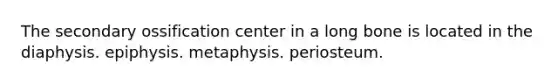 The secondary ossification center in a long bone is located in the diaphysis. epiphysis. metaphysis. periosteum.