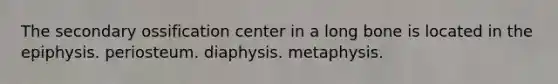 The secondary ossification center in a long bone is located in the epiphysis. periosteum. diaphysis. metaphysis.