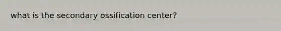 what is the secondary ossification center?