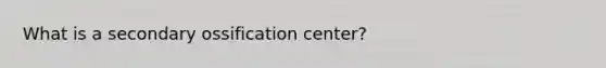 What is a secondary ossification center?