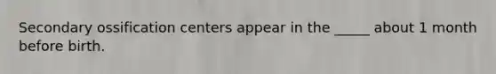 Secondary ossification centers appear in the _____ about 1 month before birth.