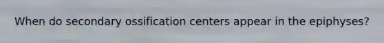 When do secondary ossification centers appear in the epiphyses?