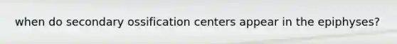 when do secondary ossification centers appear in the epiphyses?