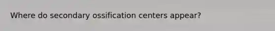 Where do secondary ossification centers appear?