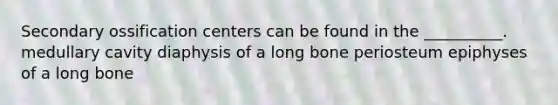 Secondary ossification centers can be found in the __________. medullary cavity diaphysis of a long bone periosteum epiphyses of a long bone