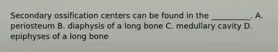 Secondary ossification centers can be found in the __________. A. periosteum B. diaphysis of a long bone C. medullary cavity D. epiphyses of a long bone